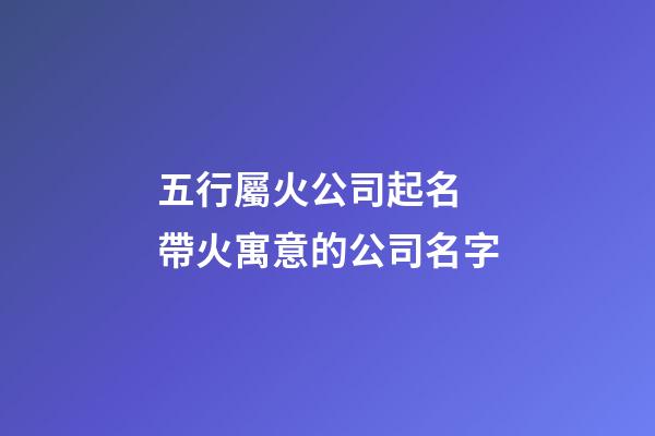 五行屬火公司起名 帶火寓意的公司名字-第1張-公司起名-玄機派